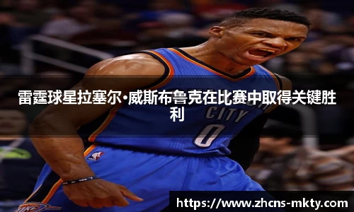 雷霆球星拉塞尔·威斯布鲁克在比赛中取得关键胜利