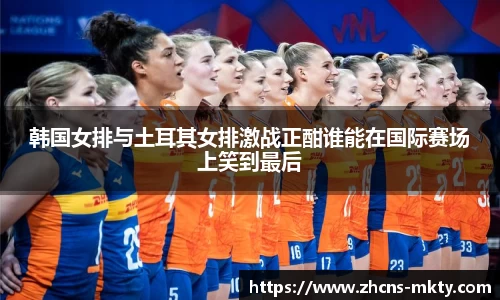 韩国女排与土耳其女排激战正酣谁能在国际赛场上笑到最后