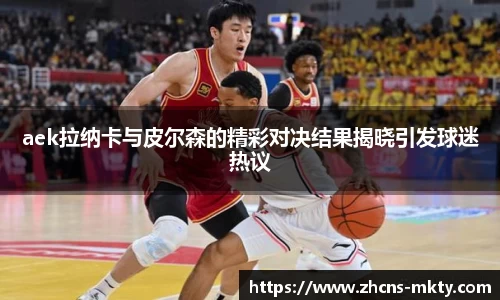aek拉纳卡与皮尔森的精彩对决结果揭晓引发球迷热议