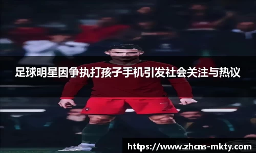 足球明星因争执打孩子手机引发社会关注与热议