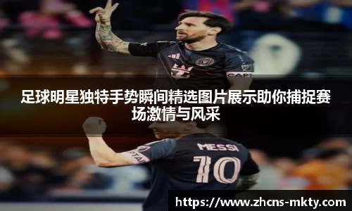 足球明星独特手势瞬间精选图片展示助你捕捉赛场激情与风采